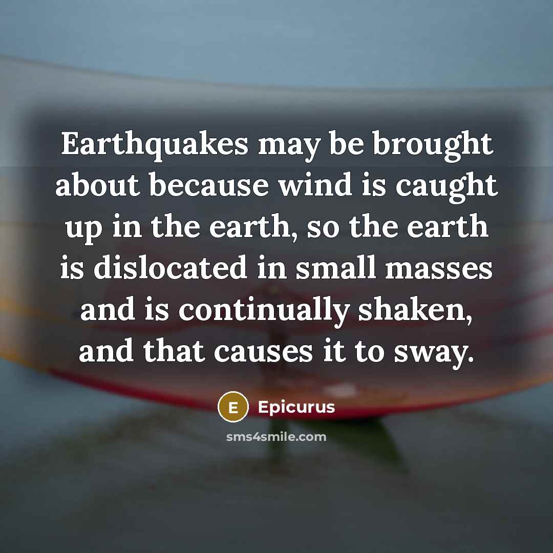 “Earthquakes may be brought about because wind is caught up in the earth, so the earth is dislocated in small masses and is continually shaken, and that causes it to sway.” quote by Epicurus
