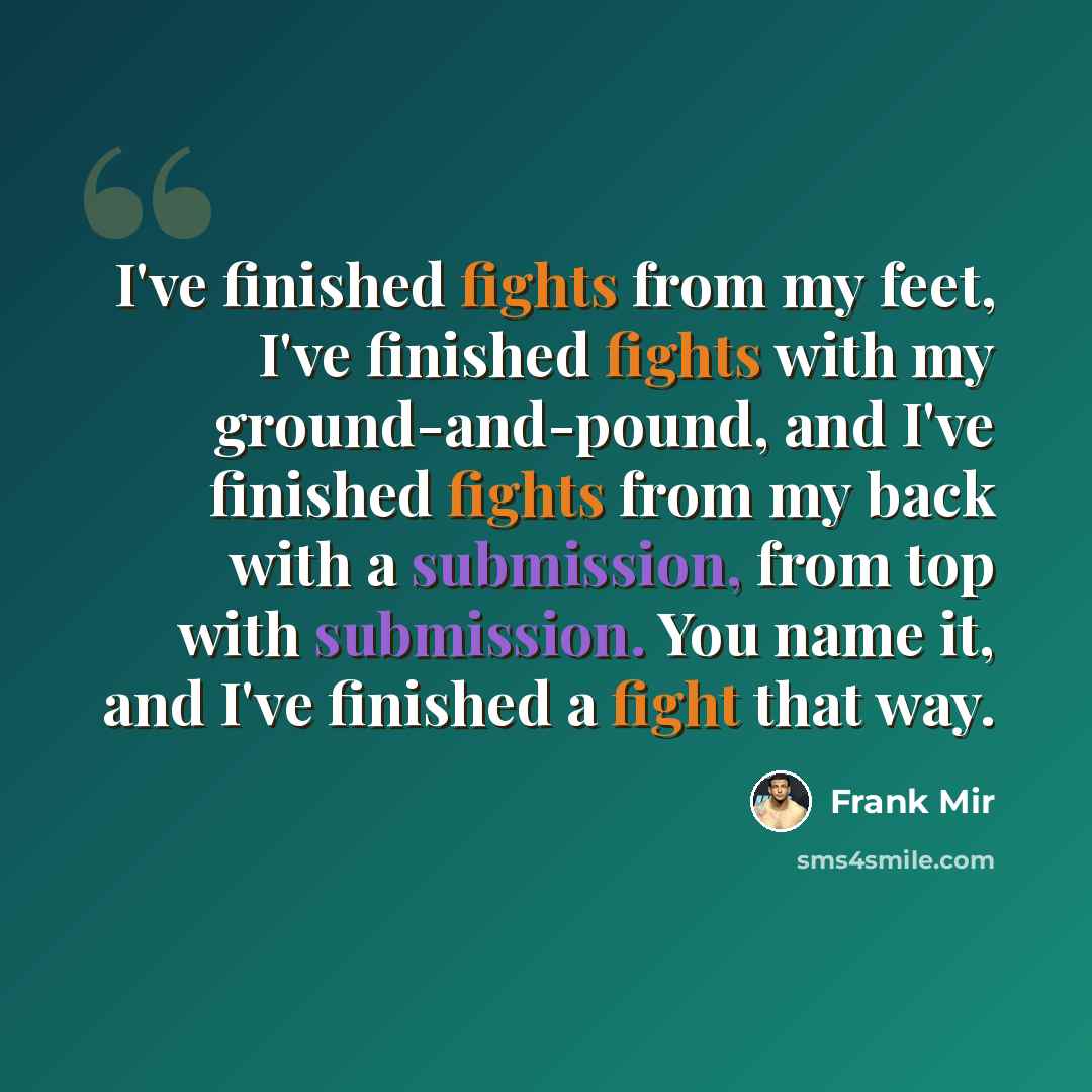 “I've finished fights from my feet, I've finished fights with my ground-and-pound, and I've finished fights from my back with a submission, from top with submission. You name it, and I've finished a fight that way.” quote by Frank Mir