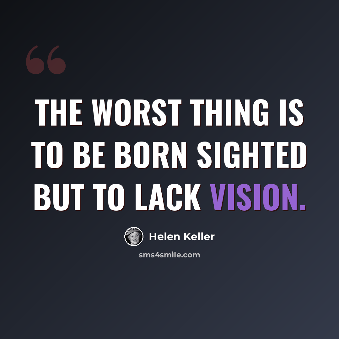 “The worst thing is to be born sighted but to lack vision.” quote by Helen Keller