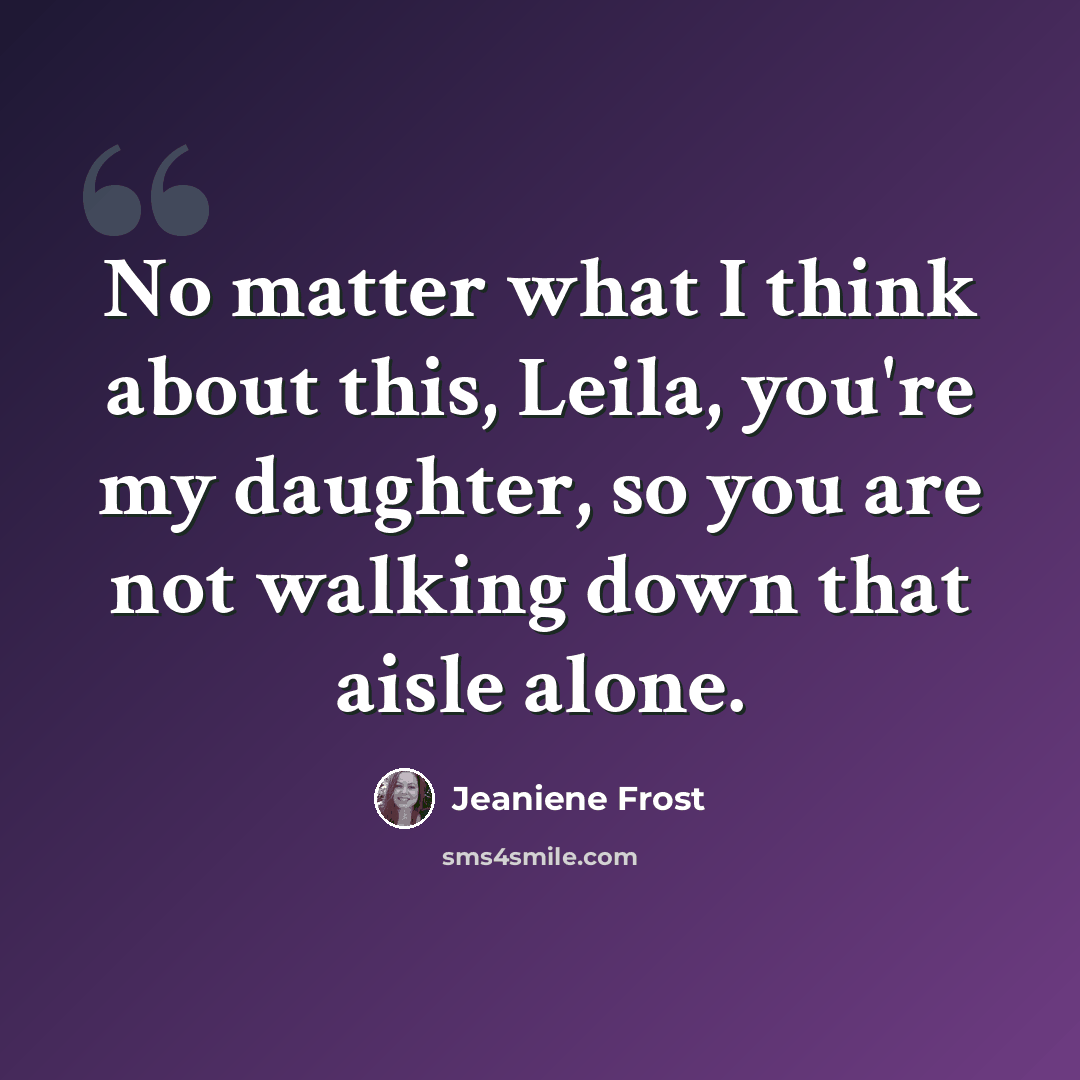 “No matter what I think about this, Leila, you're my daughter, so you are not walking down that aisle alone.” quote by Jeaniene Frost