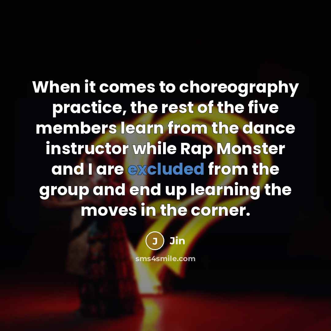 “When it comes to choreography practice, the rest of the five members learn from the dance instructor while Rap Monster and I are excluded from the group and end up learning the moves in the corner.” quote by Jin
