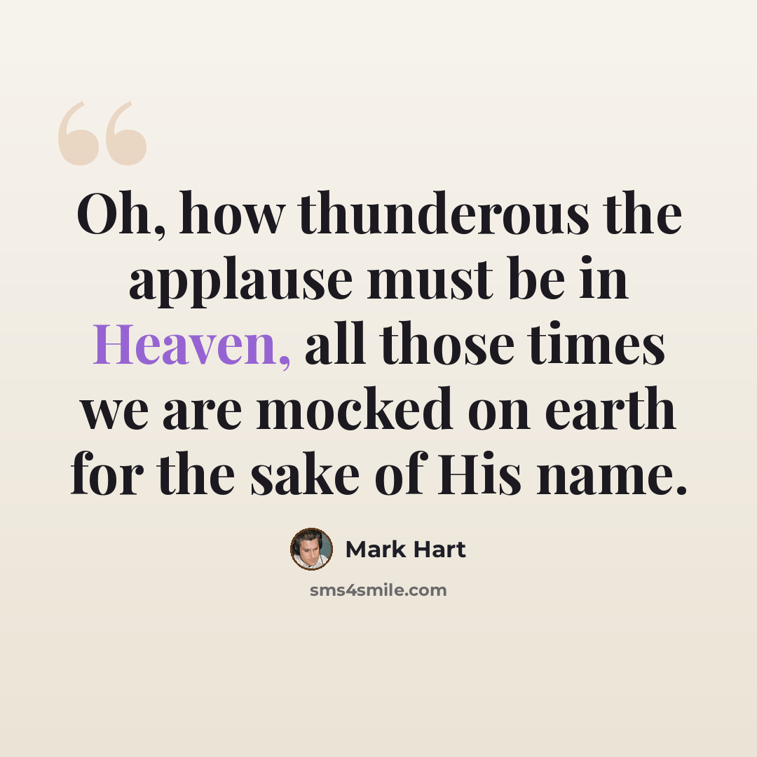 “Oh, how thunderous the applause must be in Heaven, all those times we are mocked on earth for the sake of His name.” quote by Mark Hart