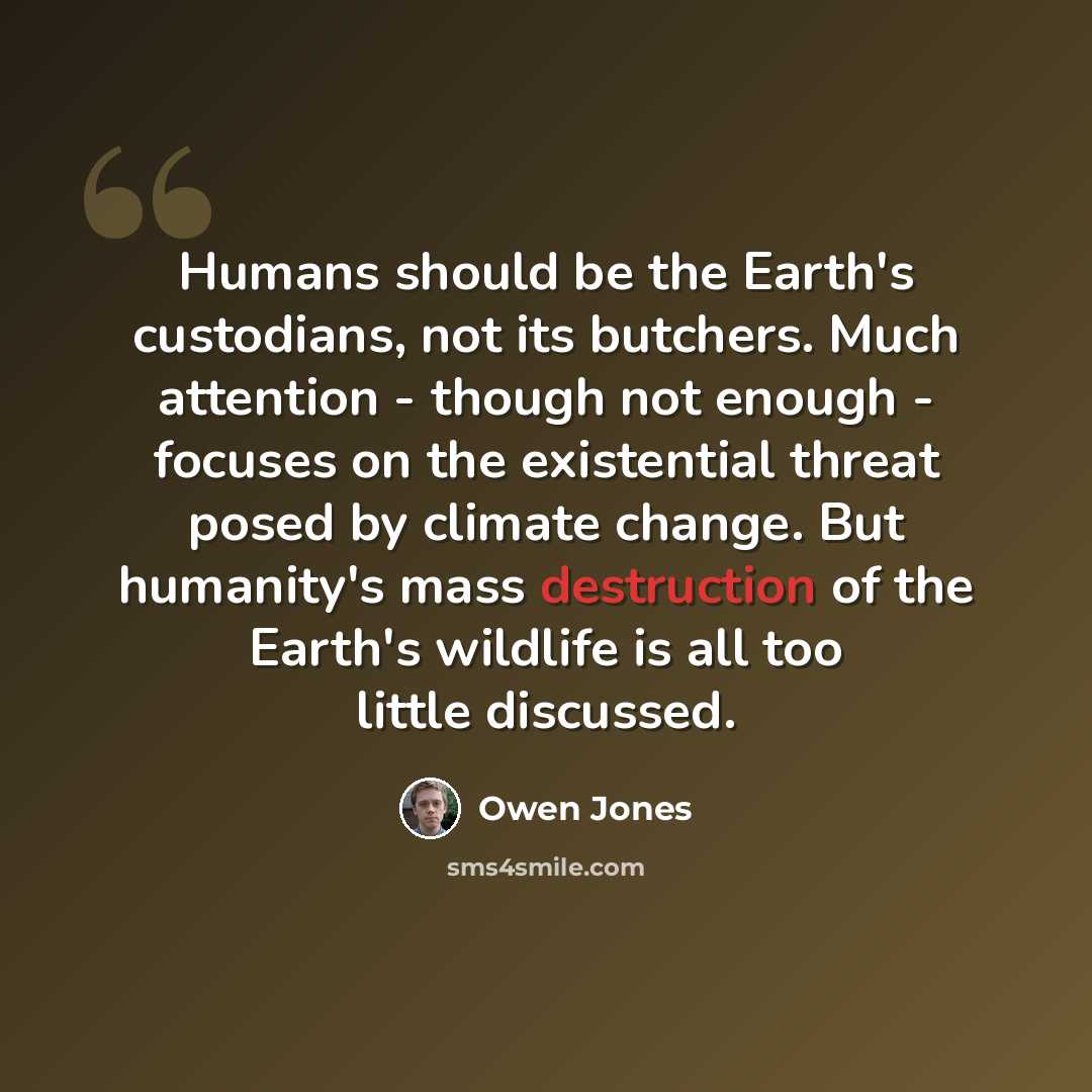 “Humans should be the Earth's custodians, not its butchers. Much attention - though not enough - focuses on the existential threat posed by climate change. But humanity's mass destruction of the Earth's wildlife is all too little discussed.” quote by Owen Jones