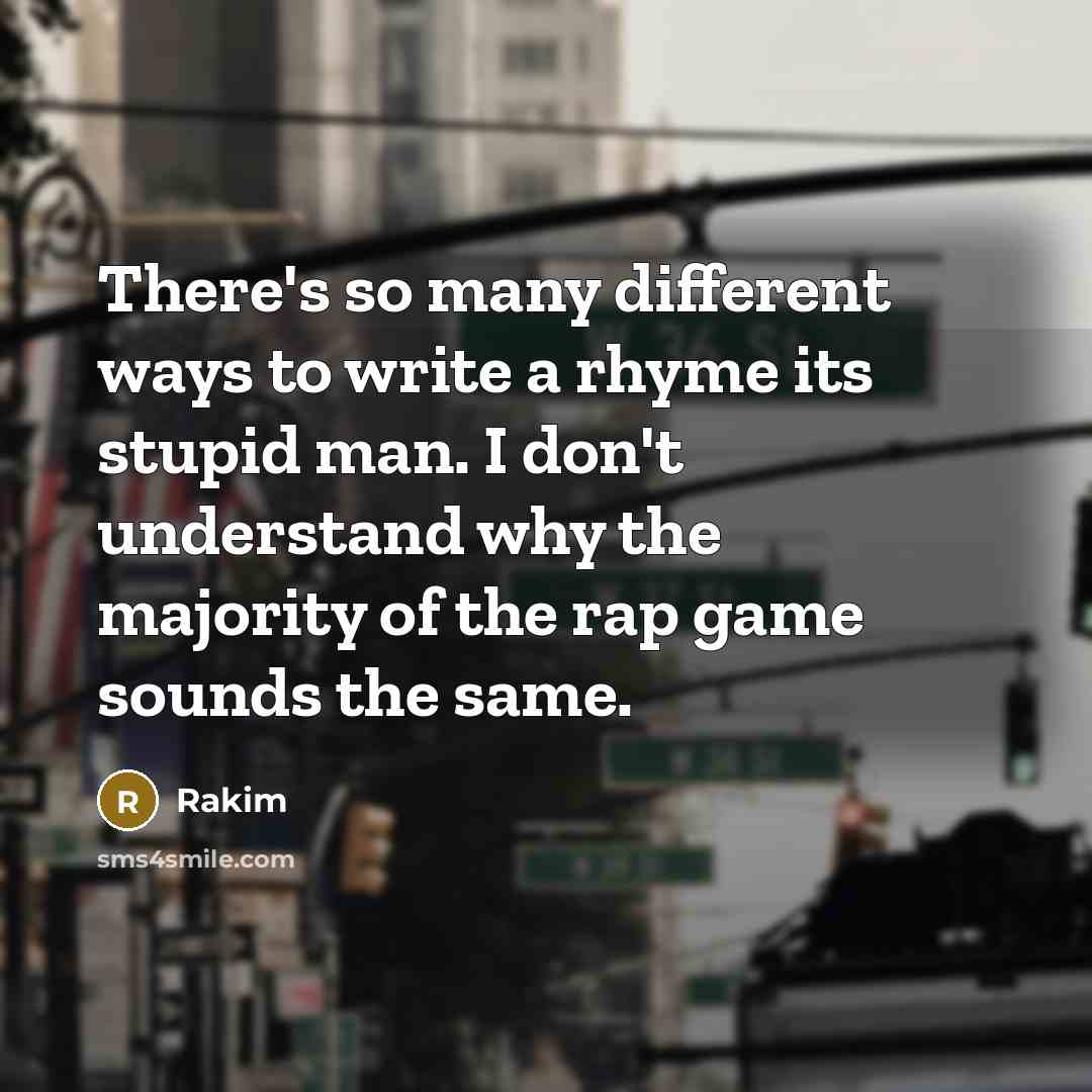 “There's so many different ways to write a rhyme its stupid man. I don't understand why the majority of the rap game sounds the same.” quote by Rakim