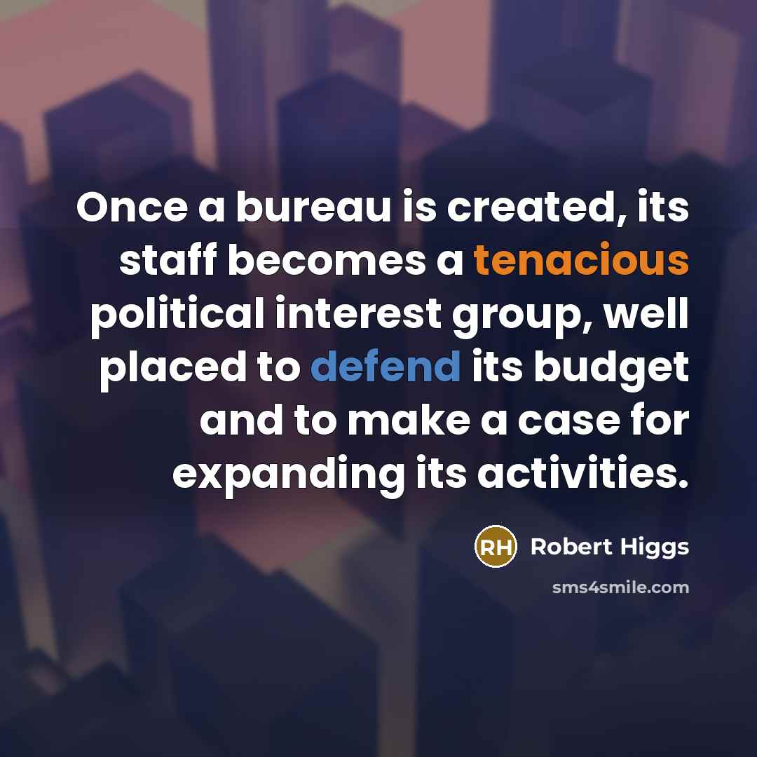 “Once a bureau is created, its staff becomes a tenacious political interest group, well placed to defend its budget and to make a case for expanding its activities.” quote by Robert Higgs
