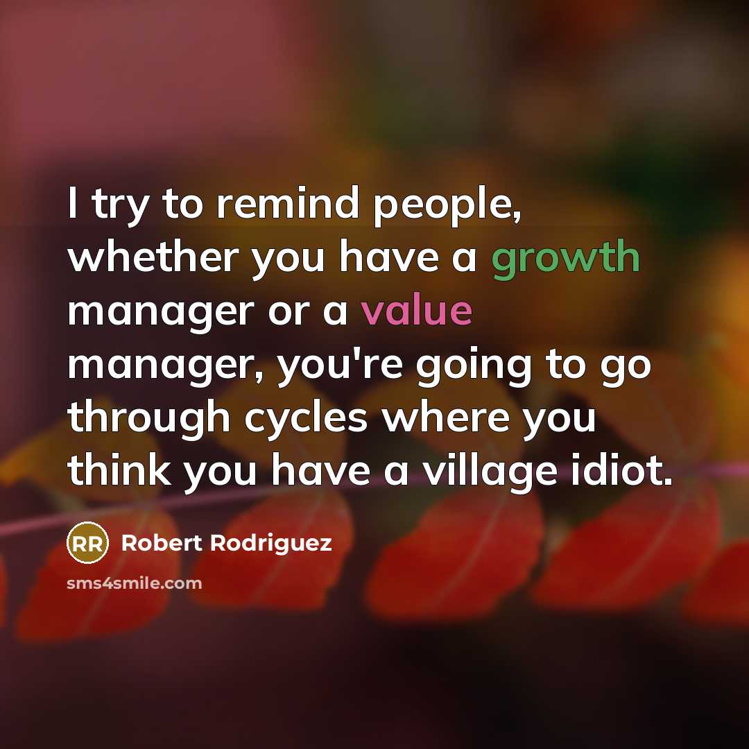 “I try to remind people, whether you have a growth manager or a value manager, you're going to go through cycles where you think you have a village idiot.” quote by Robert Rodriguez