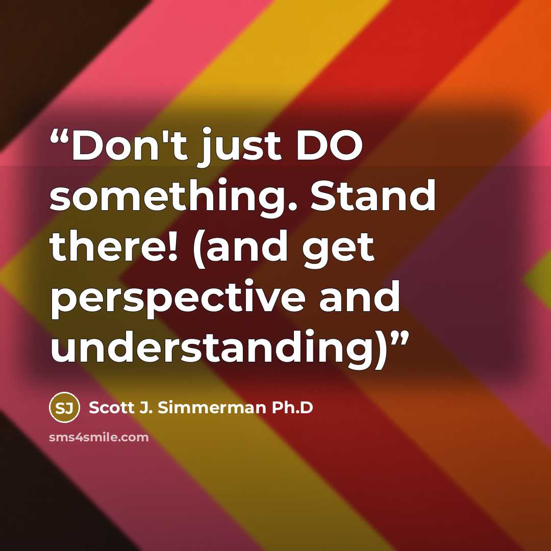 “Don't just DO something. Stand there! (and get perspective and understanding)” quote by Scott J. Simmerman Ph.D
