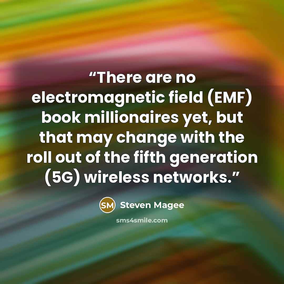“There are no electromagnetic field (EMF) book millionaires yet, but that may change with the roll out of the fifth generation (5G) wireless networks.” quote by Steven Magee