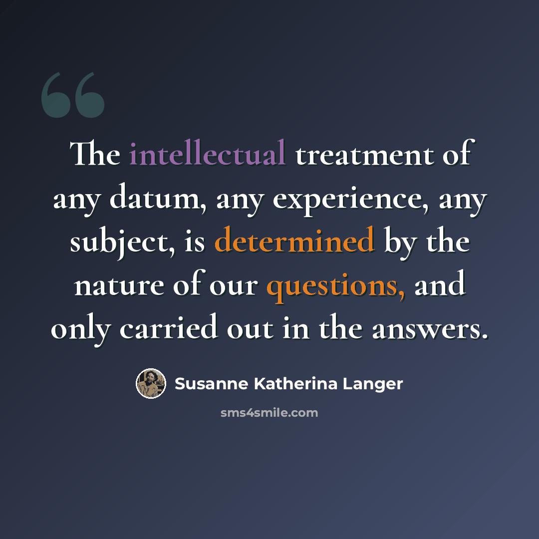 “The intellectual treatment of any datum, any experience, any subject, is determined by the nature of our questions, and only carried out in the answers.” quote by Susanne Katherina Langer