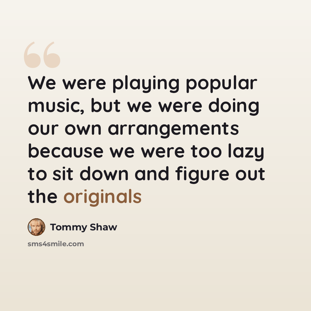 “We were playing popular music, but we were doing our own arrangements because we were too lazy to sit down and figure out the originals” quote by Tommy Shaw