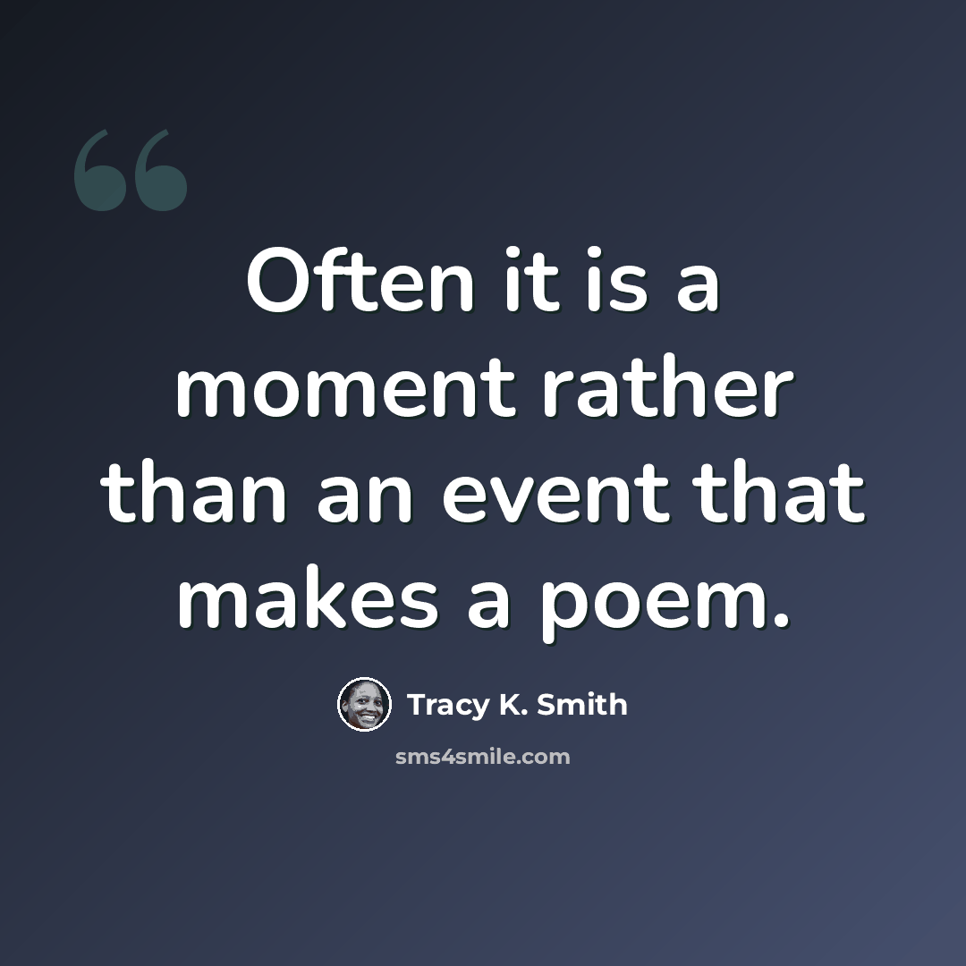 “Often it is a moment rather than an event that makes a poem.” quote by Tracy K. Smith