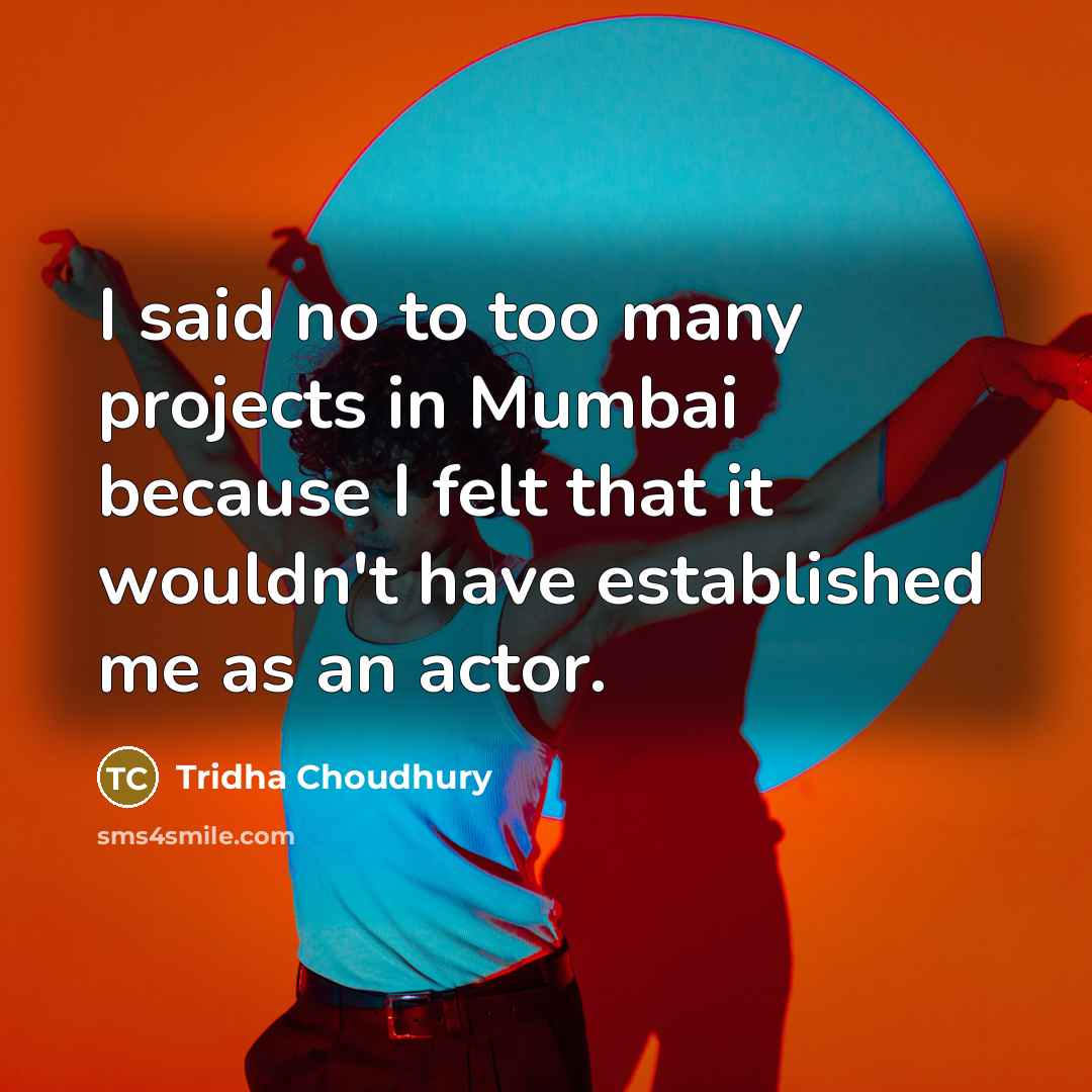 “I said no to too many projects in Mumbai because I felt that it wouldn't have established me as an actor.” quote by Tridha Choudhury