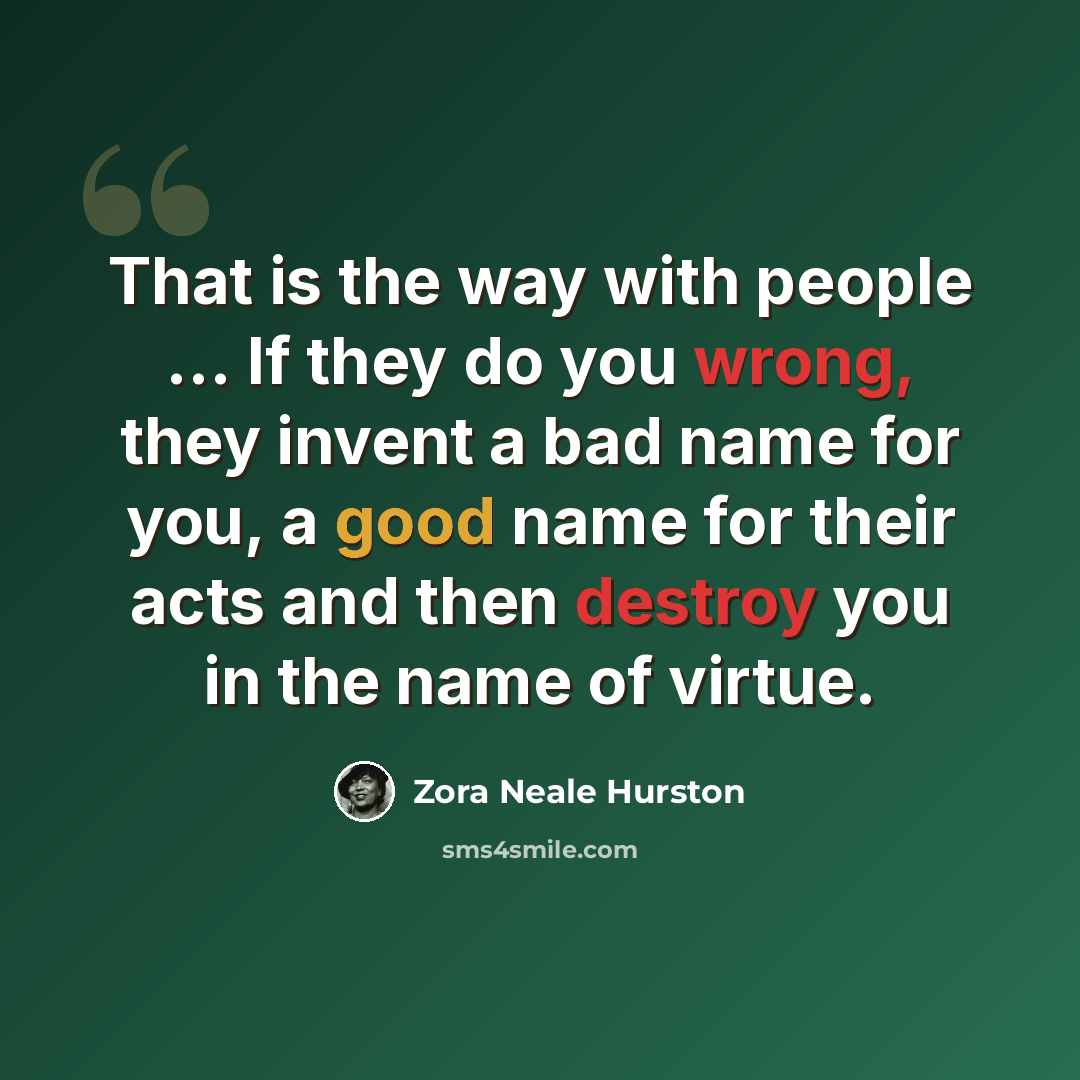 “That is the way with people ... If they do you wrong, they invent a bad name for you, a good name for their acts and then destroy you in the name of virtue.” quote by Zora Neale Hurston