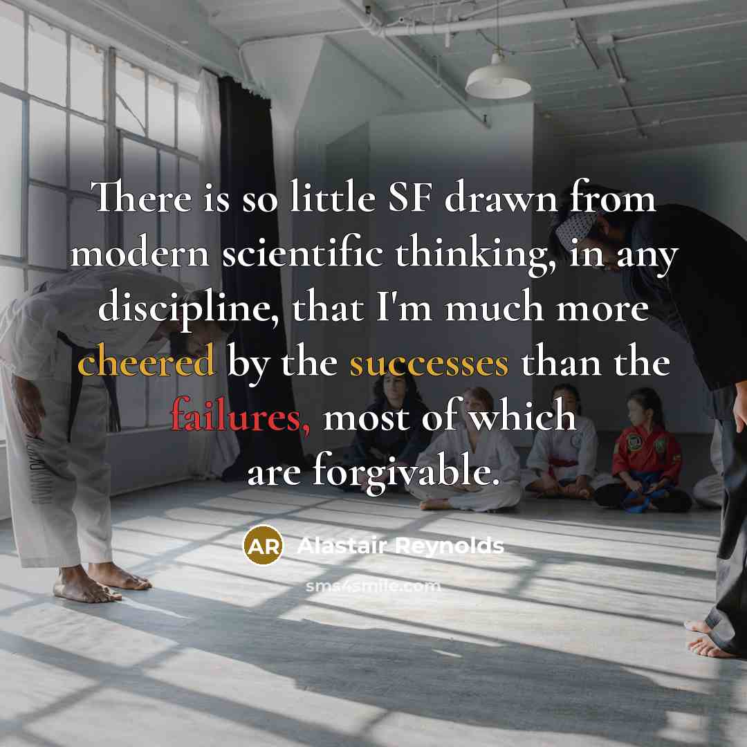 “There is so little SF drawn from modern scientific thinking, in any discipline, that I'm much more cheered by the successes than the failures, most of which are forgivable.” quote by Alastair Reynolds