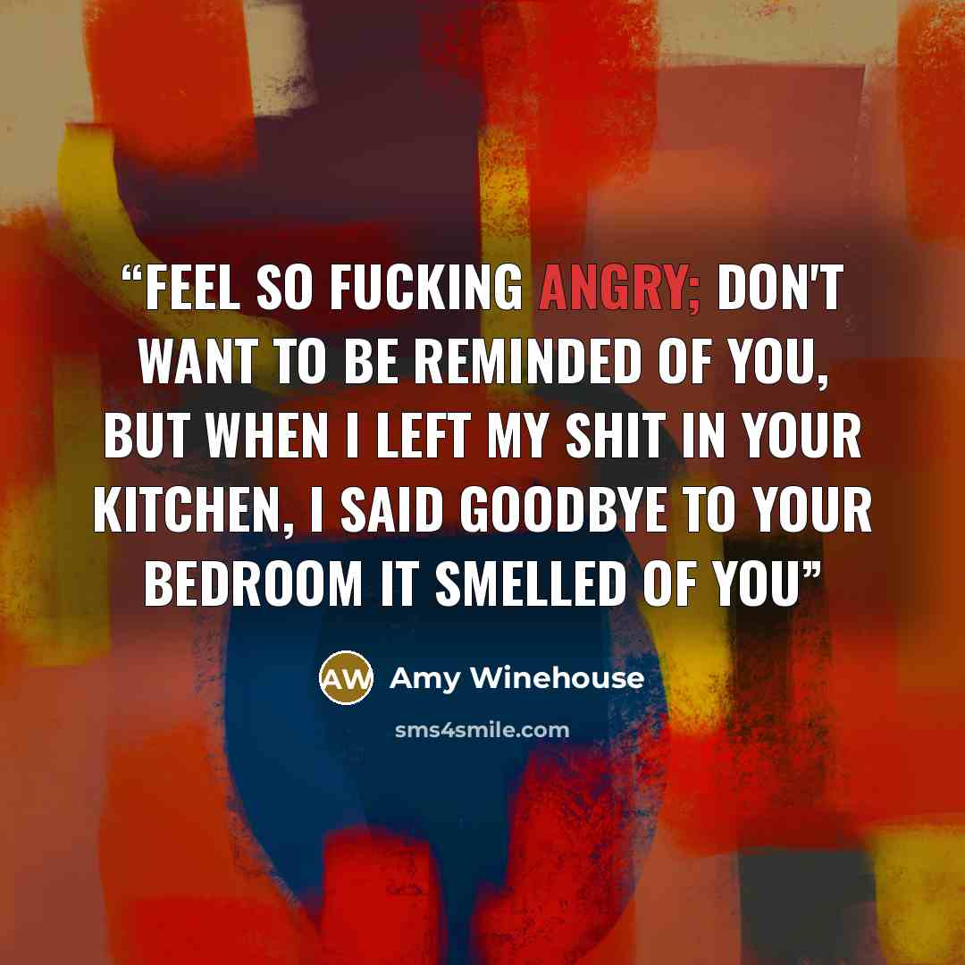 “Feel so fucking angry; don't want to be reminded of you, But when I left my shit in your kitchen, I said goodbye to your bedroom it smelled of you” quote by Amy Winehouse