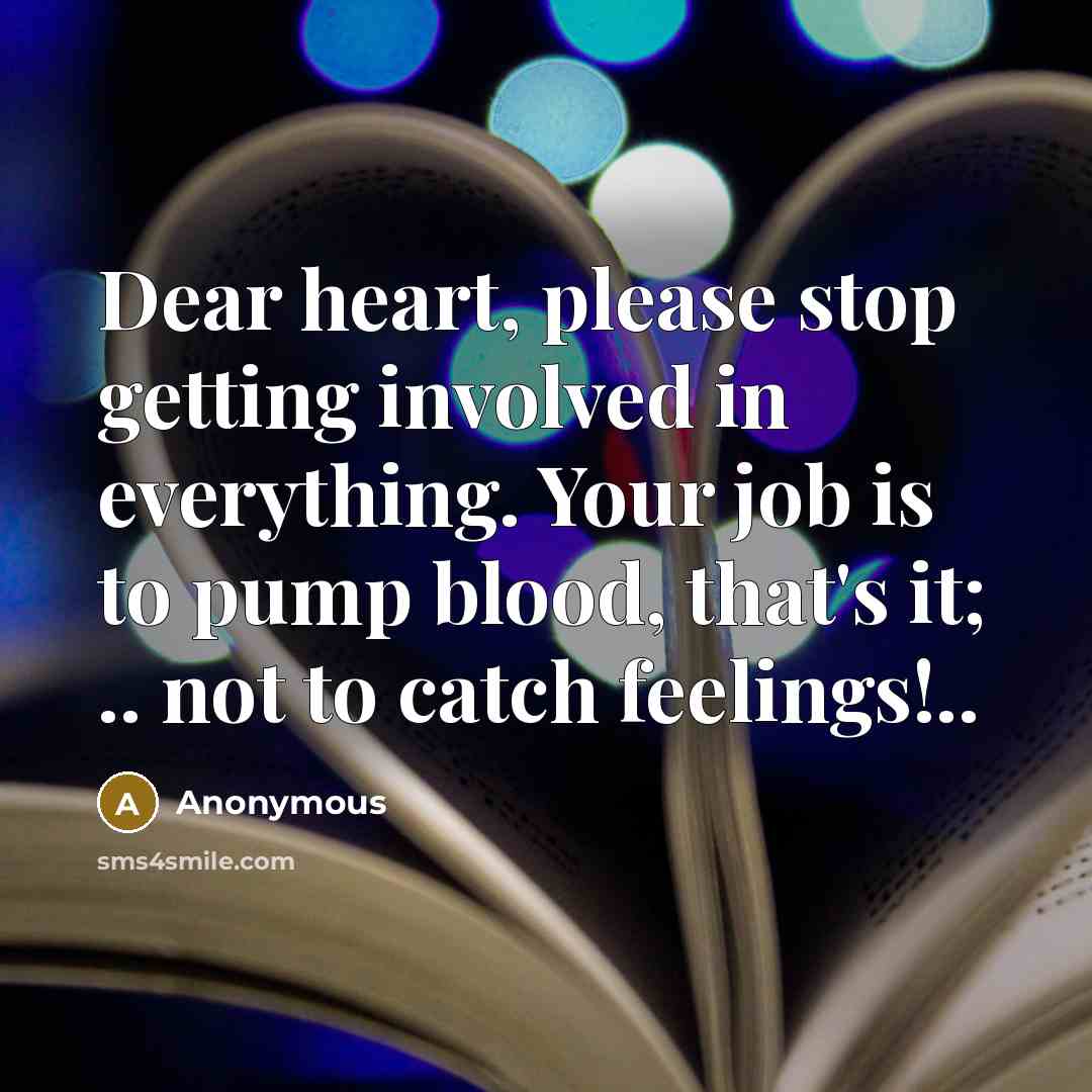 “Dear heart, please stop getting involved in everything. Your job is to pump blood, that's it; .. not to catch feelings!..” quote by Anonymous
