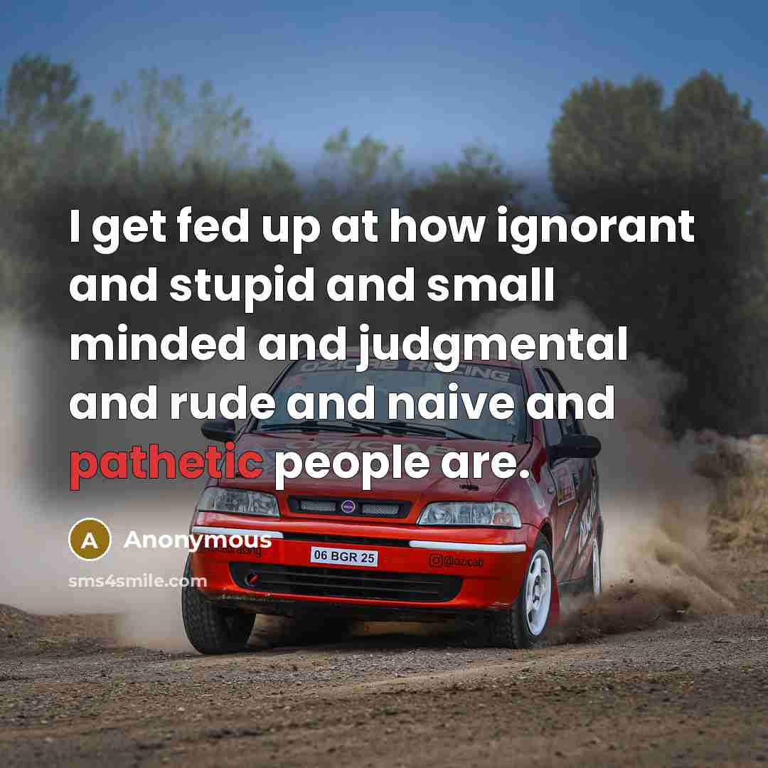 “I get fed up at how ignorant and stupid and small minded and judgmental and rude and naive and pathetic people are.” quote by Anonymous