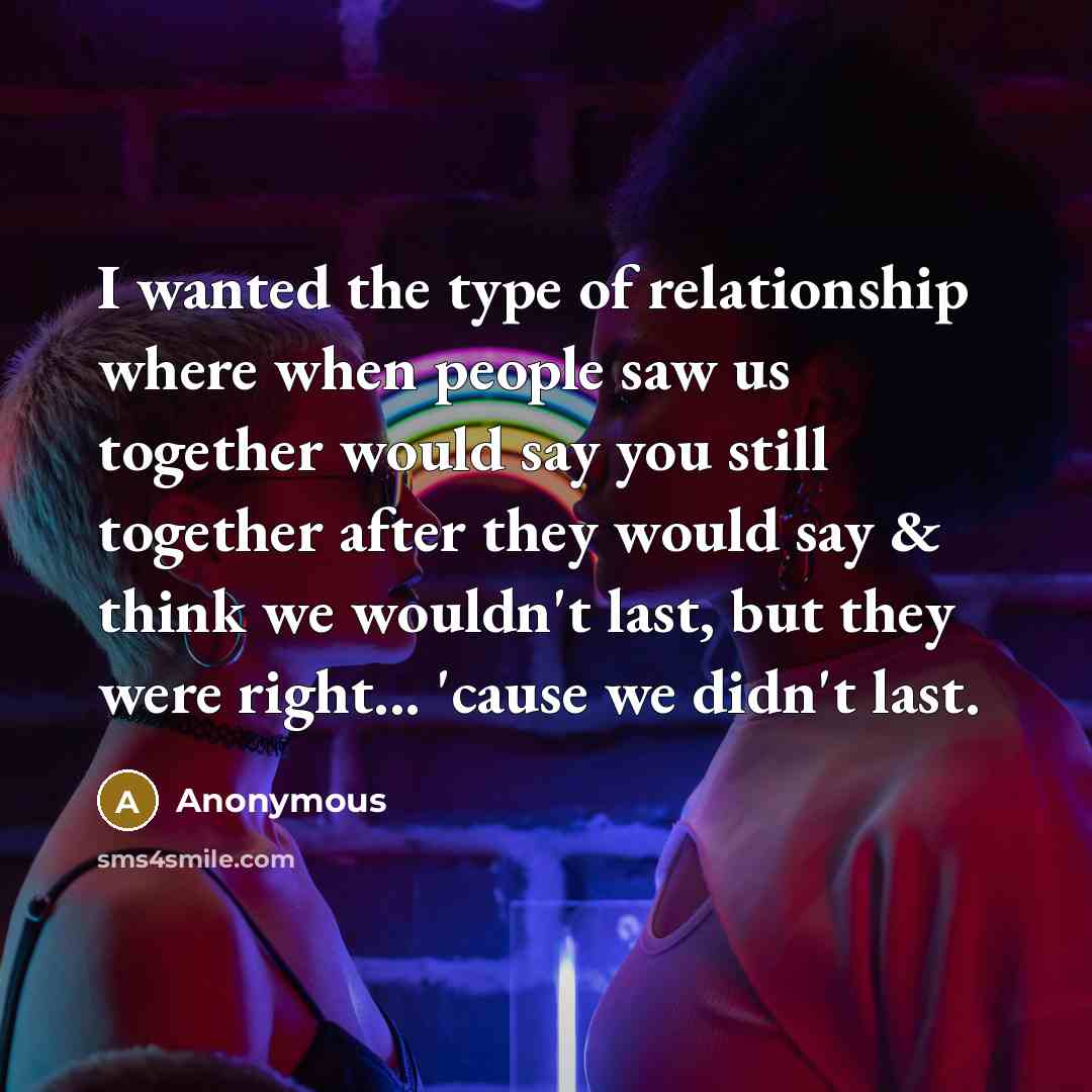 “I wanted the type of relationship where when people saw us together would say you still together after they would say & think we wouldn't last, but they were right... 'cause we didn't last.” quote by Anonymous