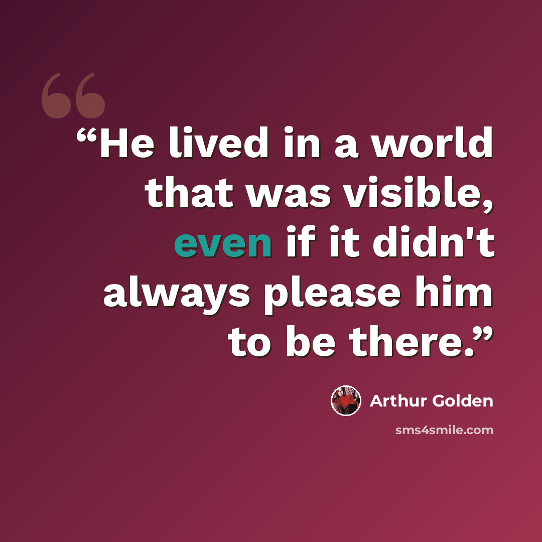 “He lived in a world that was visible, even if it didn't always please him to be there.” quote by Arthur Golden