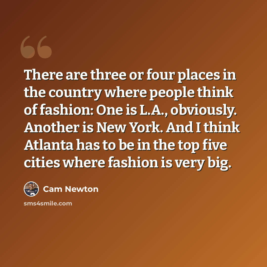 “There are three or four places in the country where people think of fashion: One is L.A., obviously. Another is New York. And I think Atlanta has to be in the top five cities where fashion is very big.” quote by Cam Newton