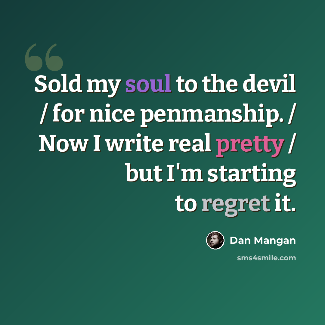 “Sold my soul to the devil / for nice penmanship. / Now I write real pretty / but I'm starting to regret it.” quote by Dan Mangan