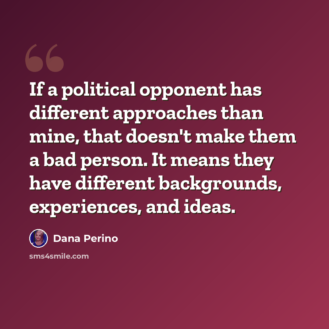 “If a political opponent has different approaches than mine, that doesn't make them a bad person. It means they have different backgrounds, experiences, and ideas.” quote by Dana Perino
