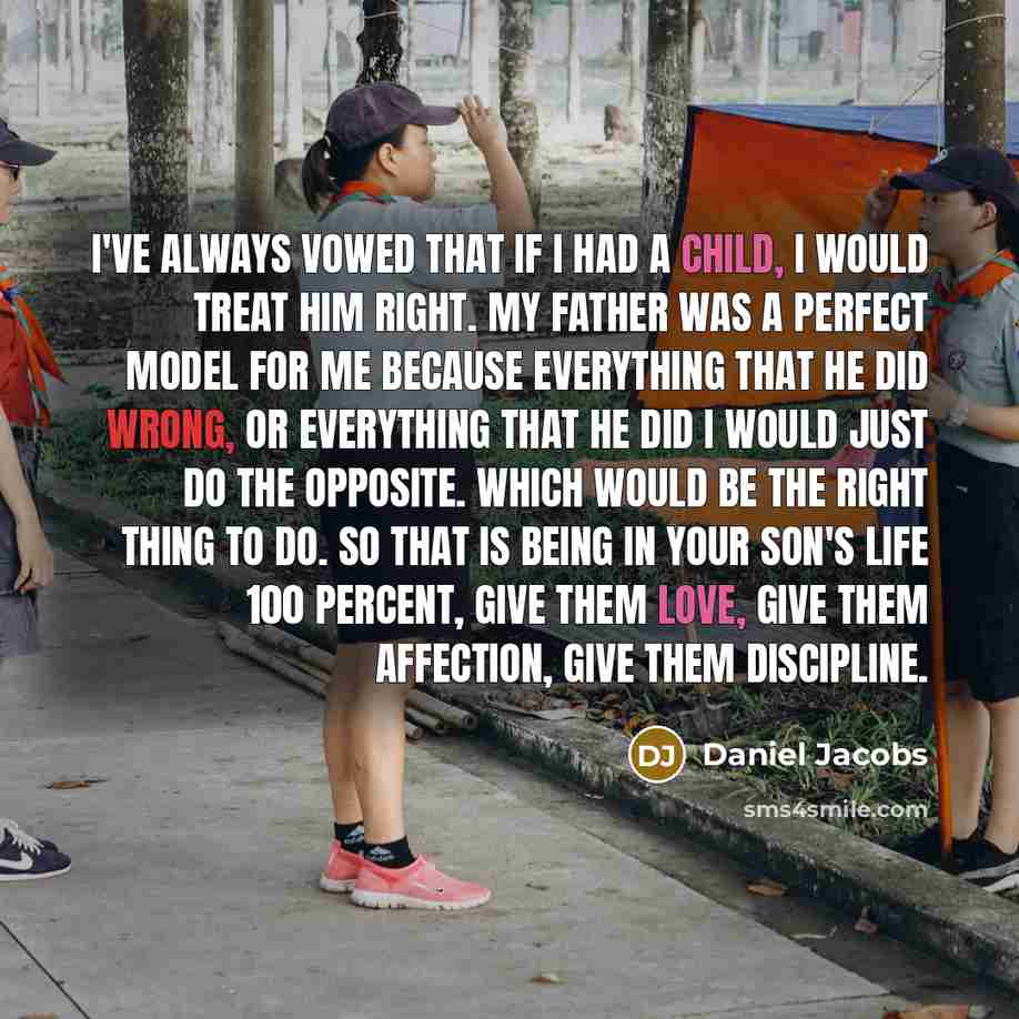 “I've always vowed that if I had a child, I would treat him right. My father was a perfect model for me because everything that he did wrong, or everything that he did I would just do the opposite. Which would be the right thing to do. So that is being in your son's life 100 percent, give them…” quote by Daniel Jacobs