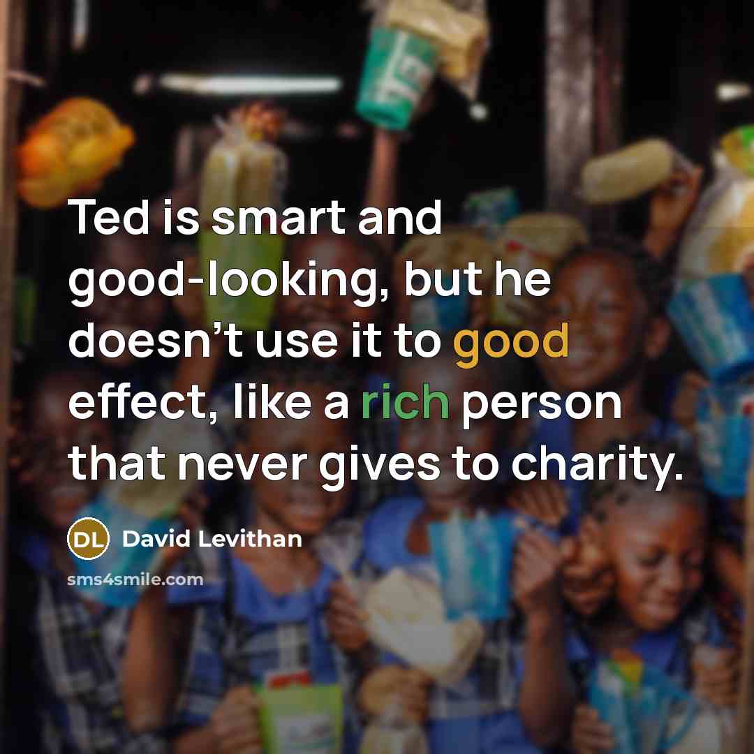 “Ted is smart and good-looking, but he doesn't use it to good effect, like a rich person that never gives to charity.” quote by David Levithan