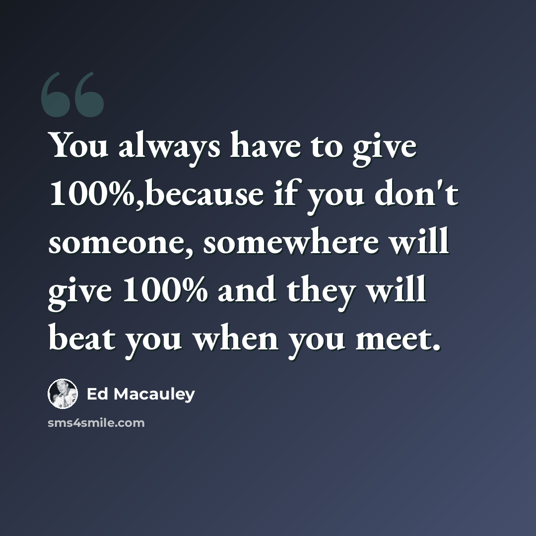 “You always have to give 100%,because if you don't someone, somewhere will give 100% and they will beat you when you meet.” quote by Ed Macauley