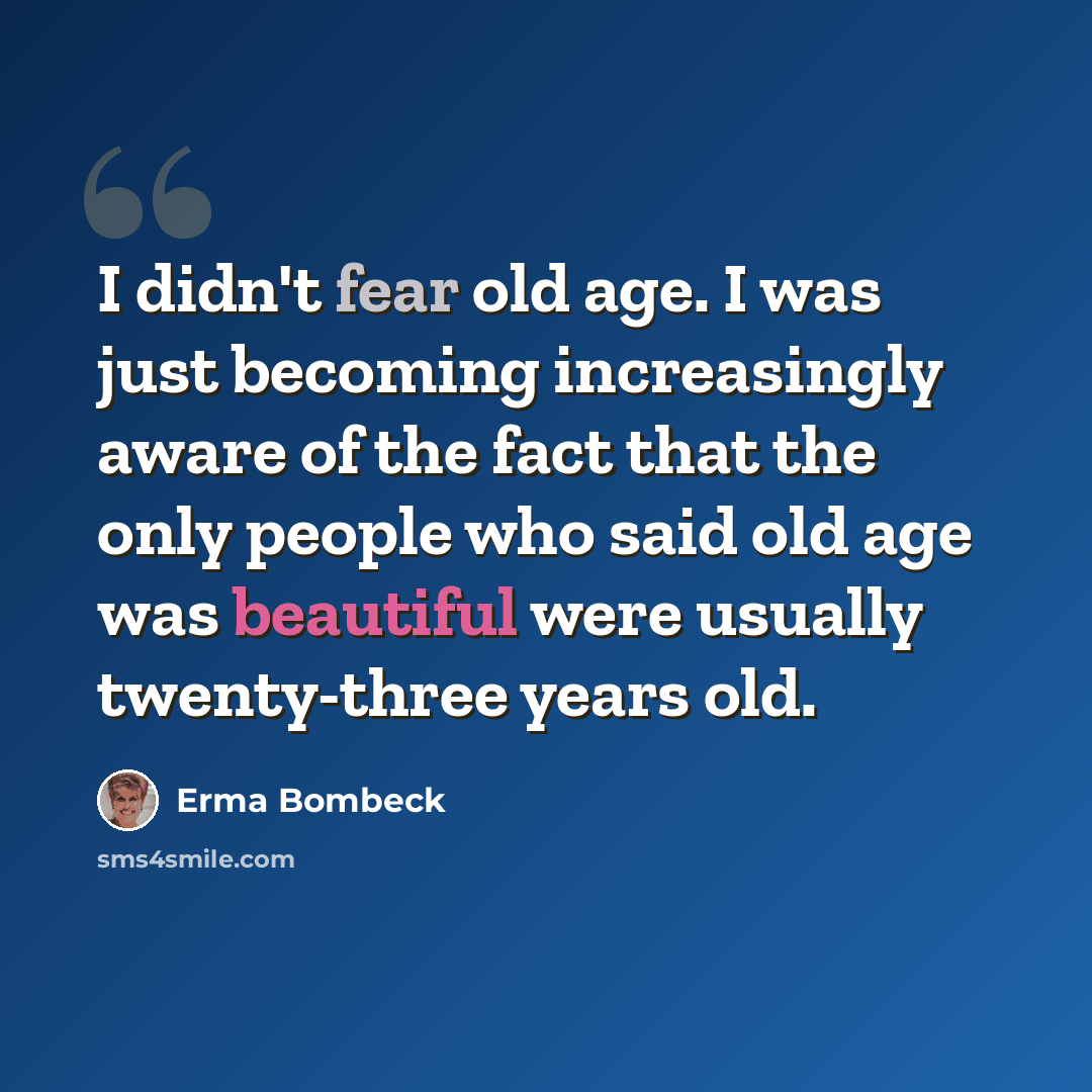 “I didn't fear old age. I was just becoming increasingly aware of the fact that the only people who said old age was beautiful were usually twenty-three years old.” quote by Erma Bombeck