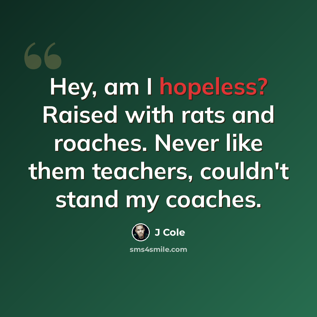 “Hey, am I hopeless? Raised with rats and roaches. Never like them teachers, couldn't stand my coaches.” quote by J Cole