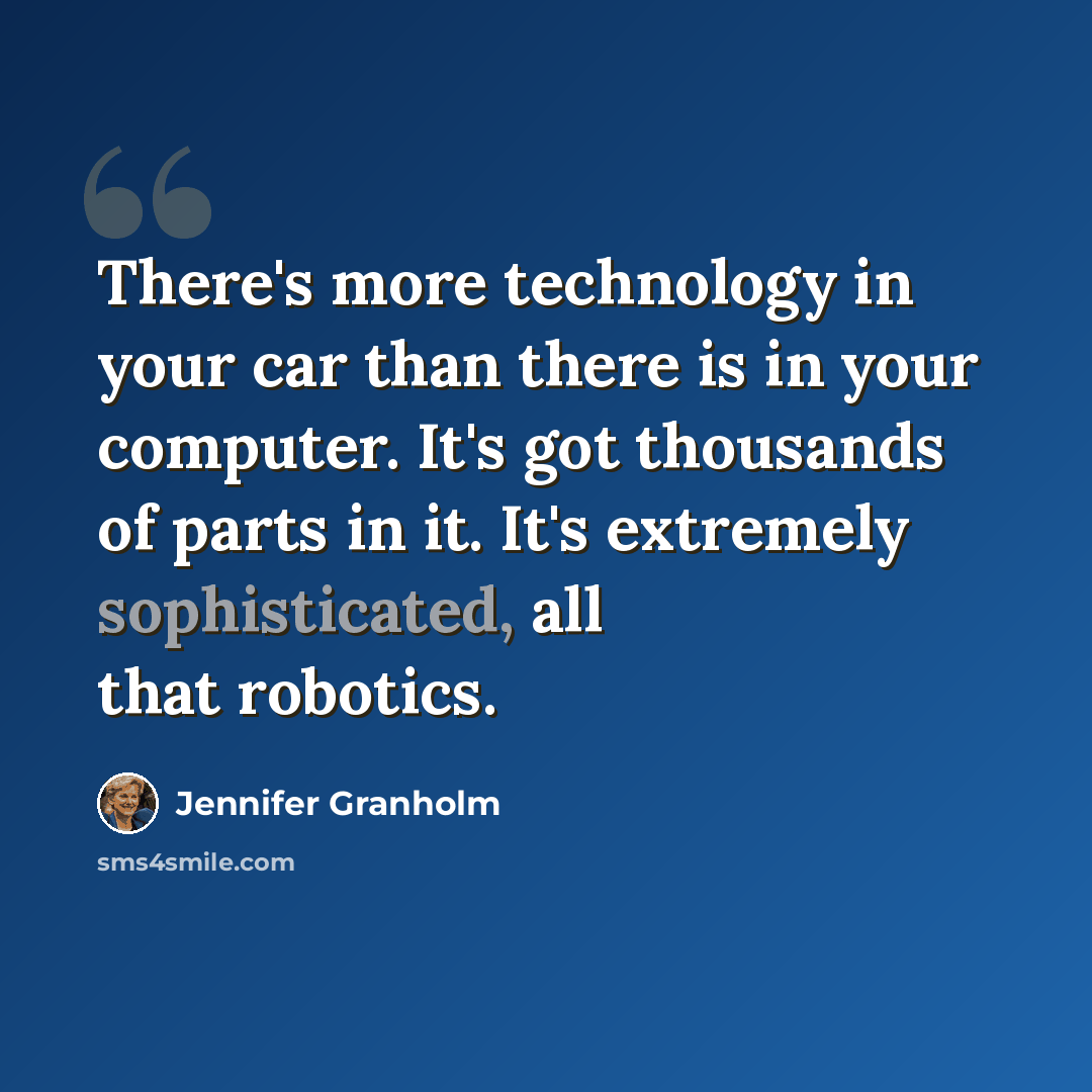 “There's more technology in your car than there is in your computer. It's got thousands of parts in it. It's extremely sophisticated, all that robotics.” quote by Jennifer Granholm