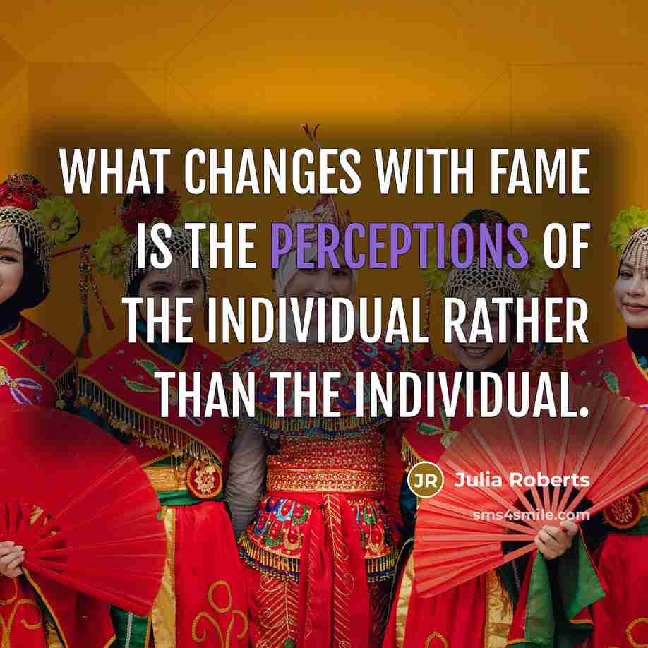 “What changes with fame is the perceptions of the individual rather than the individual.” quote by Julia Roberts