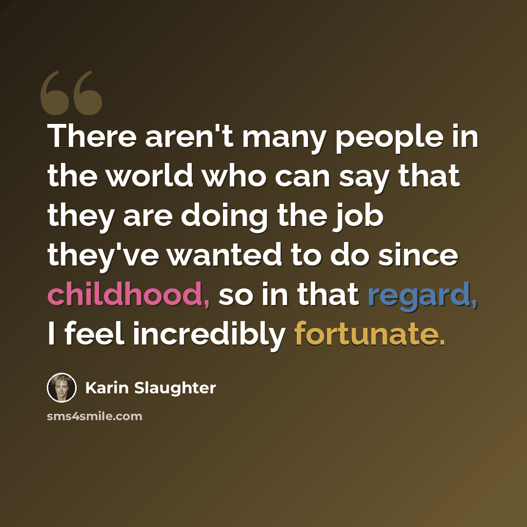 “There aren't many people in the world who can say that they are doing the job they've wanted to do since childhood, so in that regard, I feel incredibly fortunate.” quote by Karin Slaughter