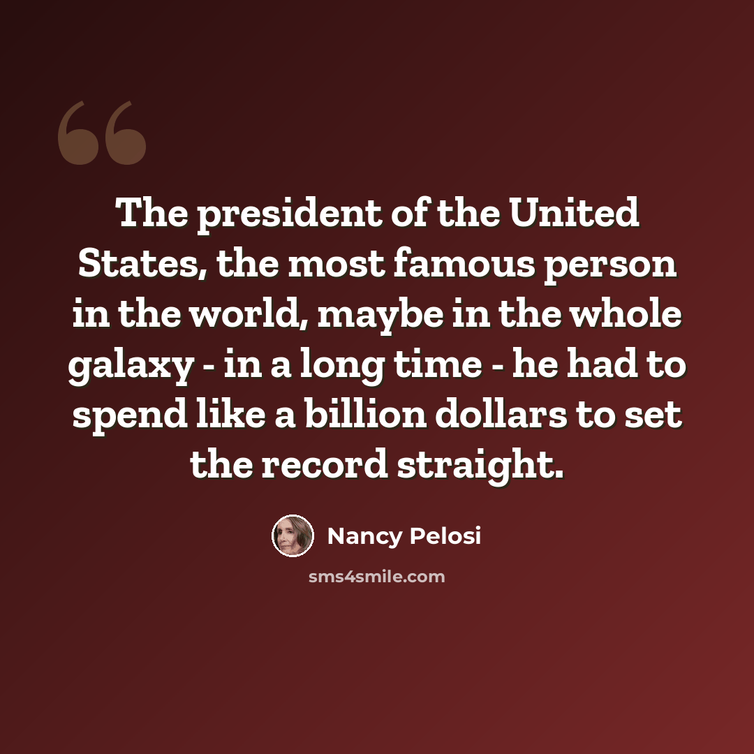 “The president of the United States, the most famous person in the world, maybe in the whole galaxy - in a long time - he had to spend like a billion dollars to set the record straight.” quote by Nancy Pelosi