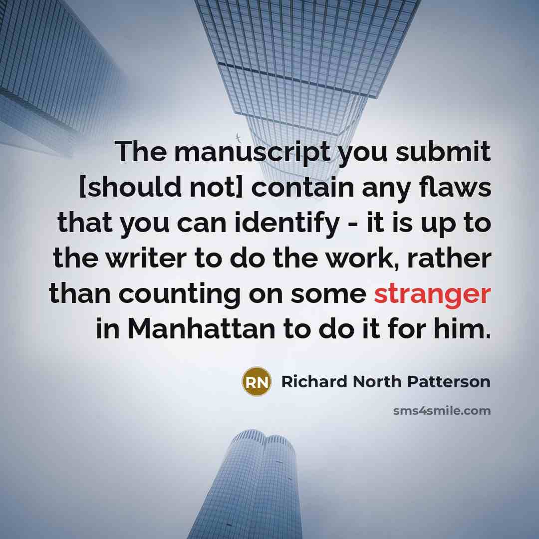 “The manuscript you submit [should not] contain any flaws that you can identify - it is up to the writer to do the work, rather than counting on some stranger in Manhattan to do it for him.” quote by Richard North Patterson
