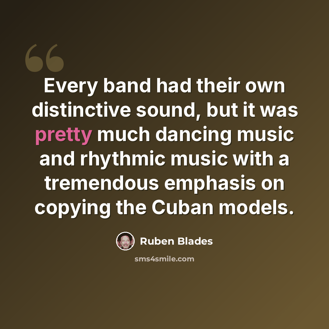 “Every band had their own distinctive sound, but it was pretty much dancing music and rhythmic music with a tremendous emphasis on copying the Cuban models.” quote by Ruben Blades