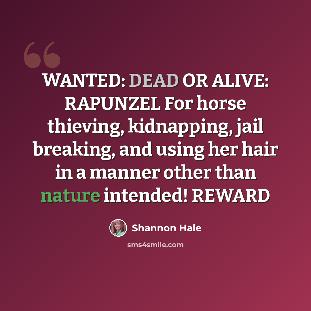 “WANTED: DEAD OR ALIVE: RAPUNZEL For horse thieving, kidnapping, jail breaking, and using her hair in a manner other than nature intended! REWARD” quote by Shannon Hale