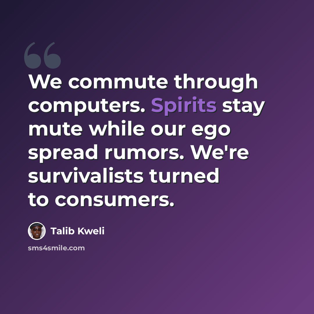 “We commute through computers. Spirits stay mute while our ego spread rumors. We're survivalists turned to consumers.” quote by Talib Kweli