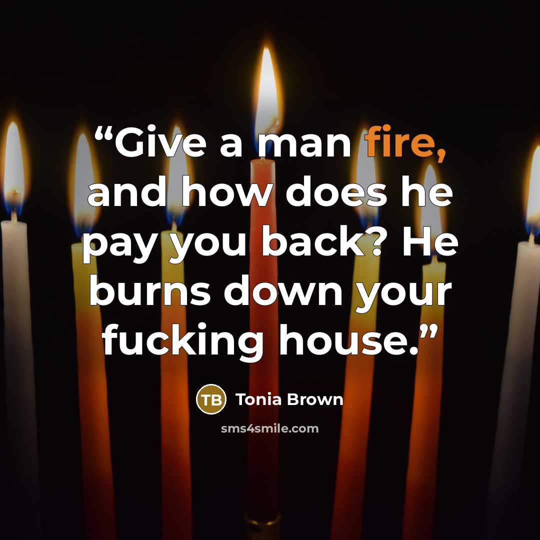 “Give a man fire, and how does he pay you back? He burns down your fucking house.” quote by Tonia Brown