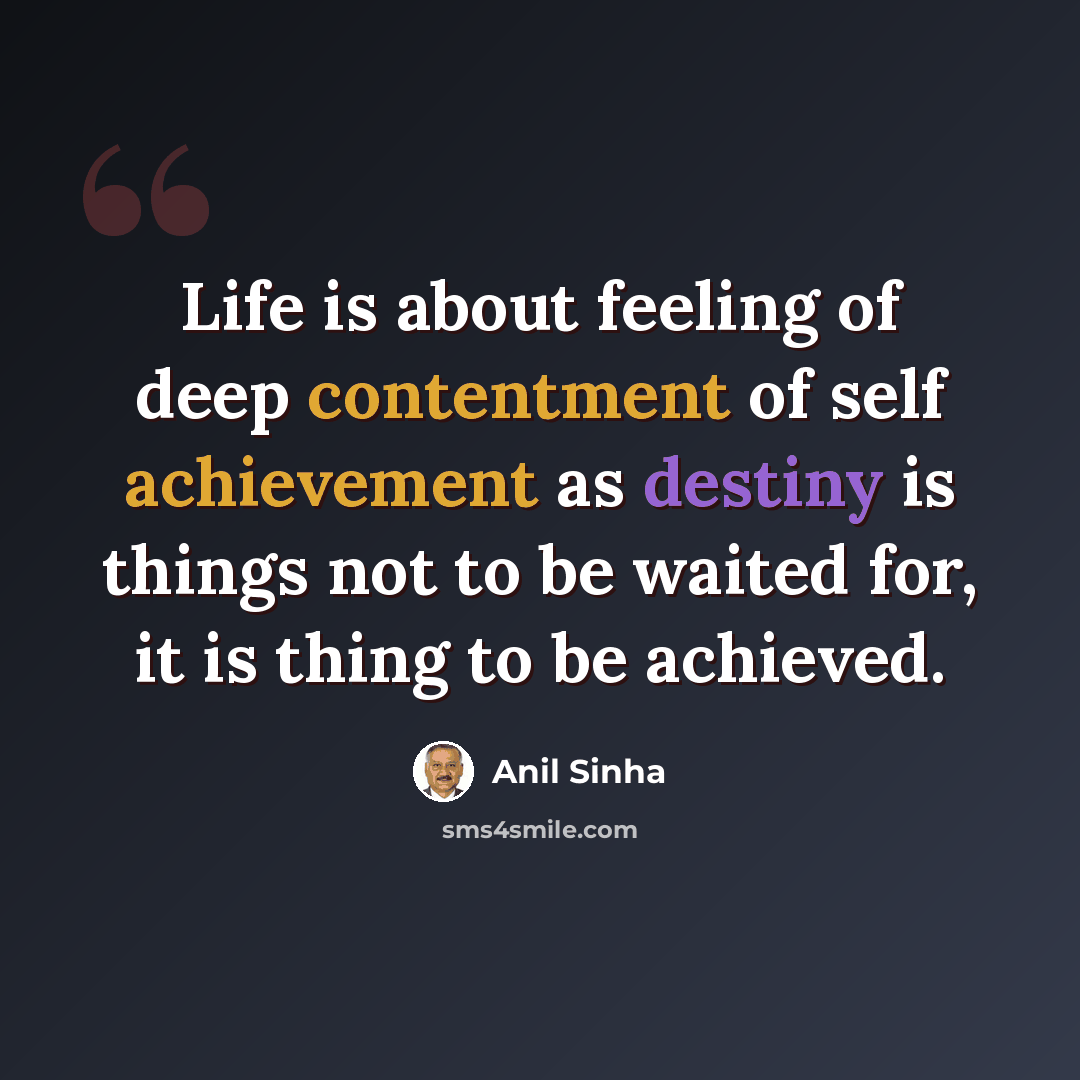 “Life is about feeling of deep contentment of self achievement as destiny is things not to be waited for, it is thing to be achieved.” quote by Anil Sinha