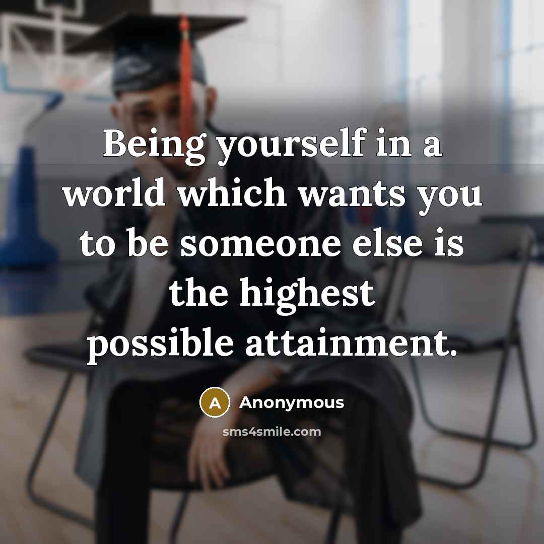 “Being yourself in a world which wants you to be someone else is the highest possible attainment.” quote by Anonymous