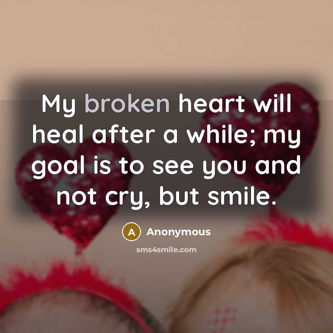 “My broken heart will heal after a while; my goal is to see you and not cry, but smile.” quote by Anonymous