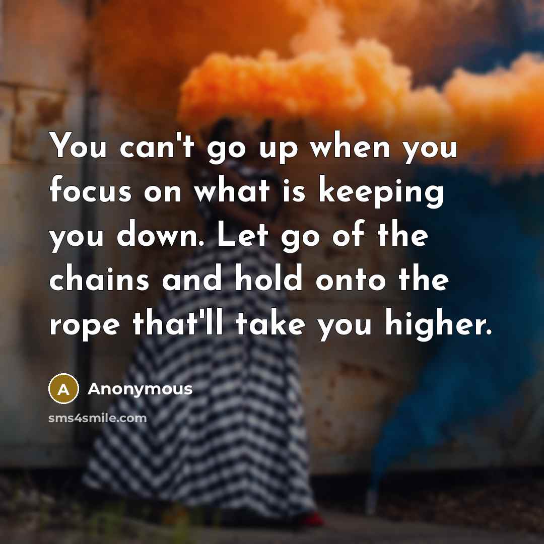 “You can't go up when you focus on what is keeping you down. Let go of the chains and hold onto the rope that'll take you higher.” quote by Anonymous