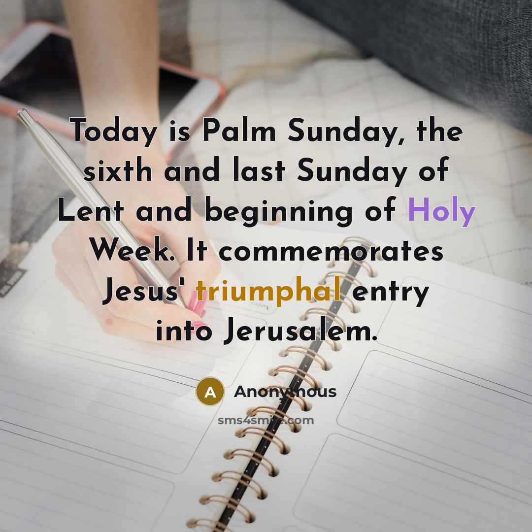 “Today is Palm Sunday, the sixth and last Sunday of Lent and beginning of Holy Week. It commemorates Jesus' triumphal entry into Jerusalem.” quote by Anonymous