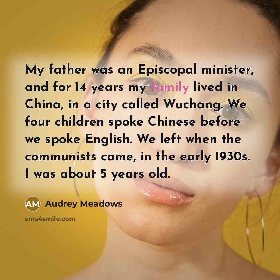 “My father was an Episcopal minister, and for 14 years my family lived in China, in a city called Wuchang. We four children spoke Chinese before we spoke English. We left when the communists came, in the early 1930s. I was about 5 years old.” quote by Audrey Meadows