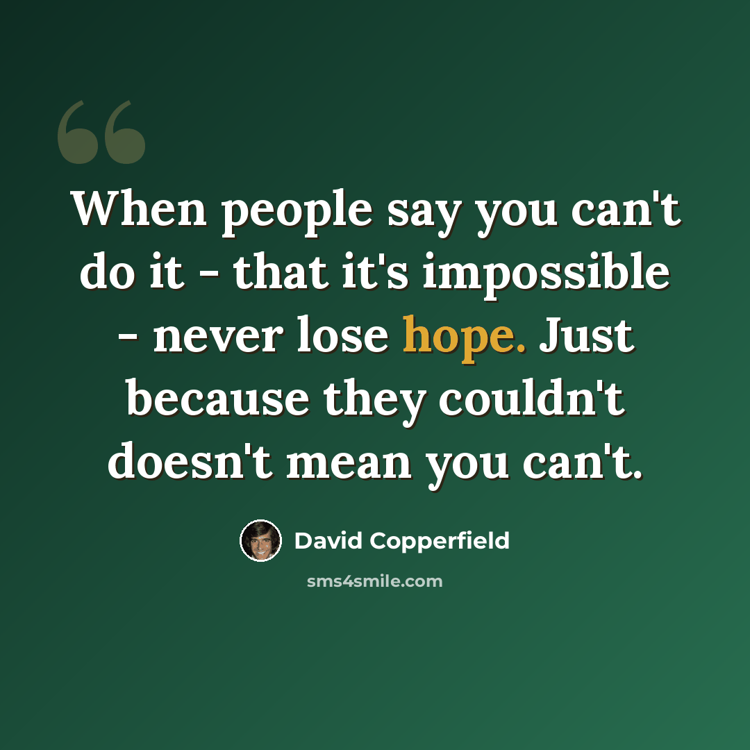 “When people say you can't do it - that it's impossible - never lose hope. Just because they couldn't doesn't mean you can't.” quote by David Copperfield