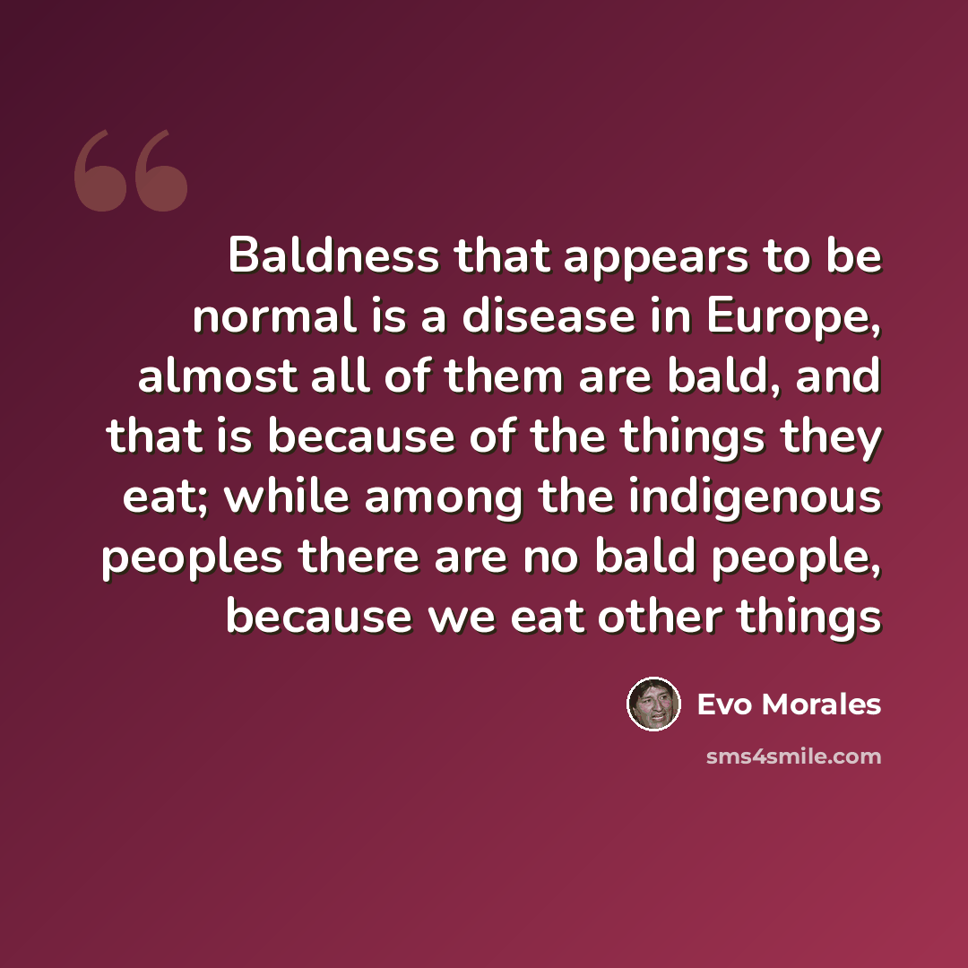 “Baldness that appears to be normal is a disease in Europe, almost all of them are bald, and that is because of the things they eat; while among the indigenous peoples there are no bald people, because we eat other things” quote by Evo Morales