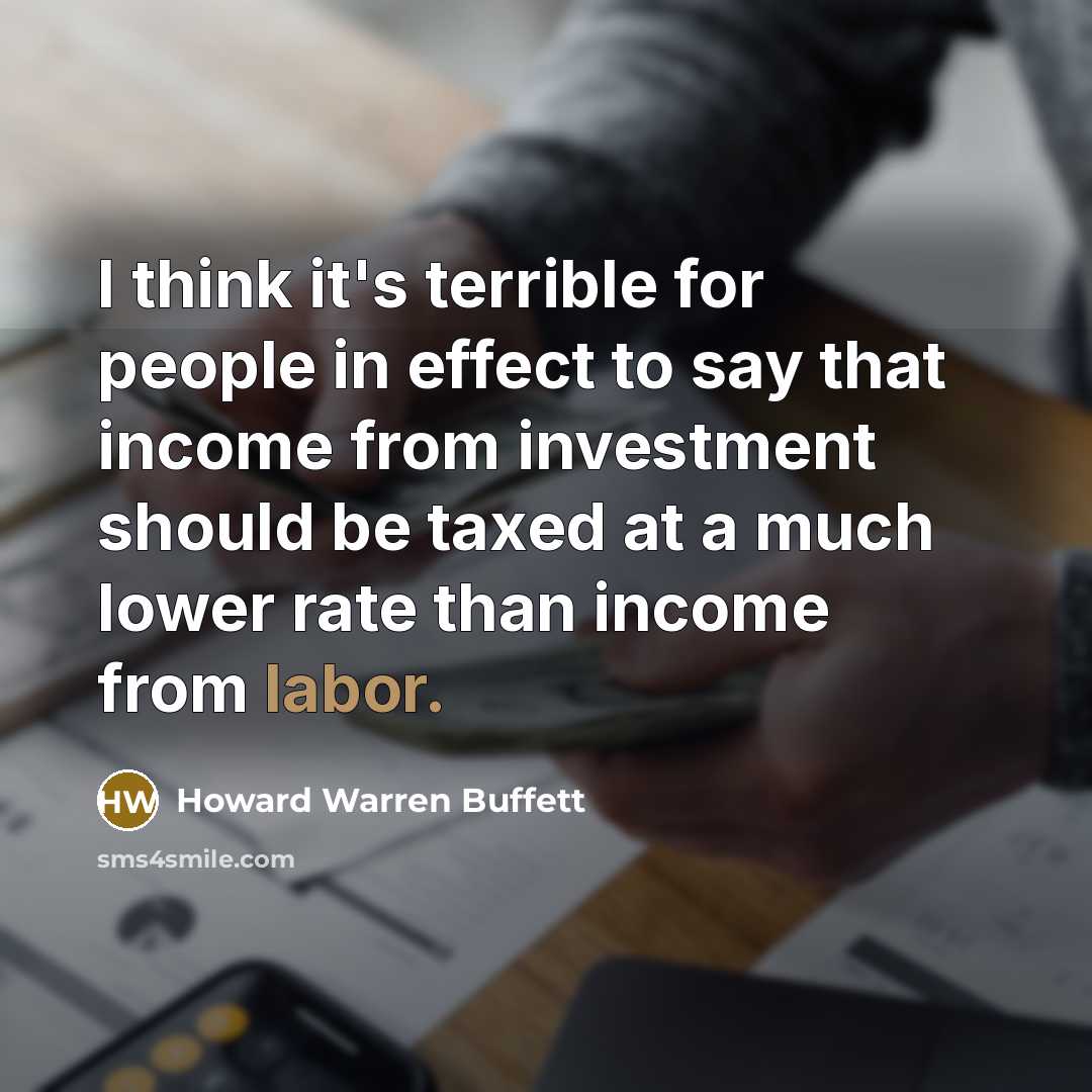 “I think it's terrible for people in effect to say that income from investment should be taxed at a much lower rate than income from labor.” quote by Howard Warren Buffett