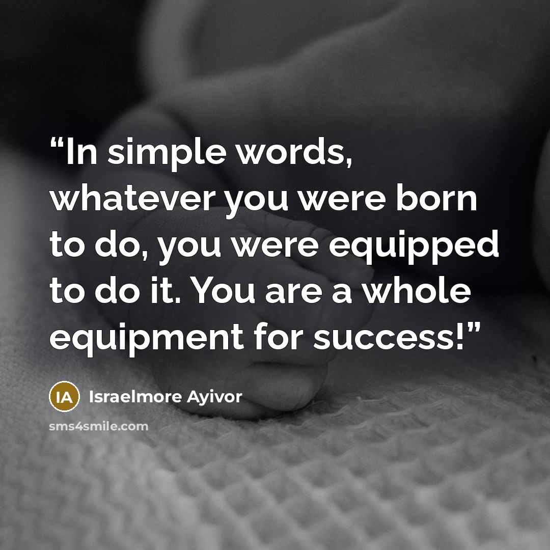 “In simple words, whatever you were born to do, you were equipped to do it. You are a whole equipment for success!” quote by Israelmore Ayivor
